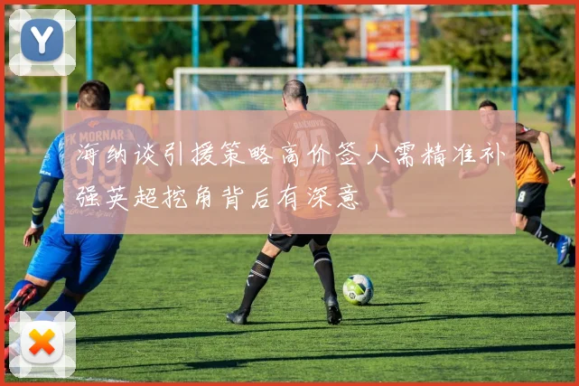 海纳谈引援策略高价签人需精准补强英超挖角背后有深意