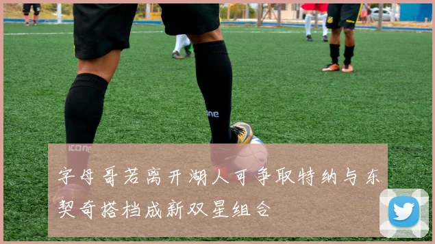字母哥若离开湖人可争取特纳与东契奇搭档成新双星组合