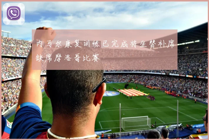 内马尔康复训练已完成将坐替补席缺席摩洛哥比赛