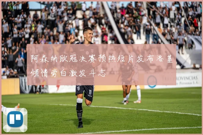 阿森纳欧冠决赛预热短片发布洛基倾情旁白激发斗志