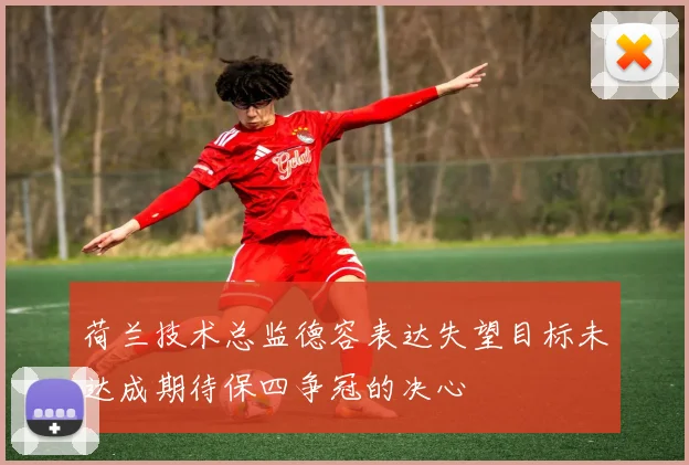 荷兰技术总监德容表达失望目标未达成期待保四争冠的决心