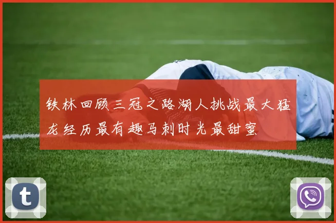铁林回顾三冠之路湖人挑战最大猛龙经历最有趣马刺时光最甜蜜