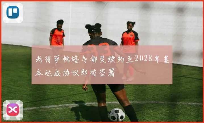 老将萨帕塔与都灵续约至2028年基本达成协议即将签署