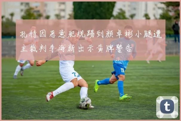 孔特因恶意犯规踢到颜卓彬小腿遭主裁判李海新出示黄牌警告