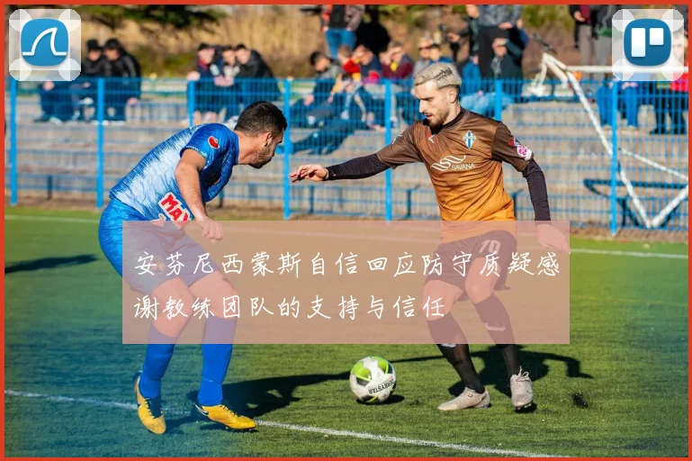 安芬尼西蒙斯自信回应防守质疑感谢教练团队的支持与信任