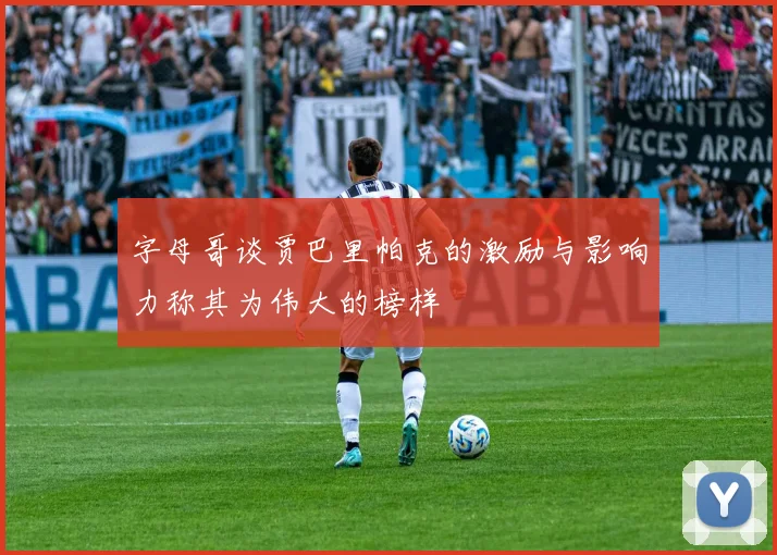 字母哥谈贾巴里帕克的激励与影响力称其为伟大的榜样