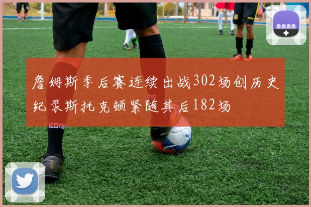詹姆斯季后赛连续出战302场创历史纪录斯托克顿紧随其后182场
