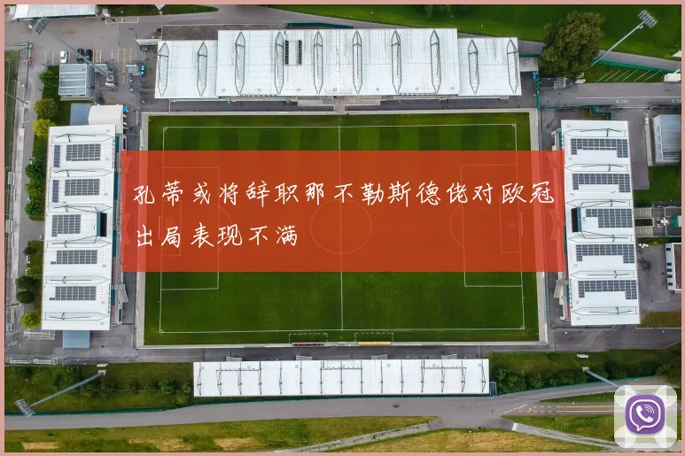 孔蒂或将辞职那不勒斯德佬对欧冠出局表现不满