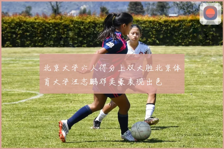 北京大学六人得分上双大胜北京体育大学汪志鹏邓奕豪表现出色
