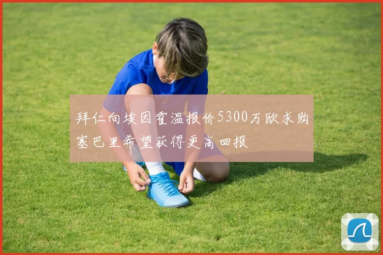 拜仁向埃因霍温报价5300万欧求购塞巴里希望获得更高回报