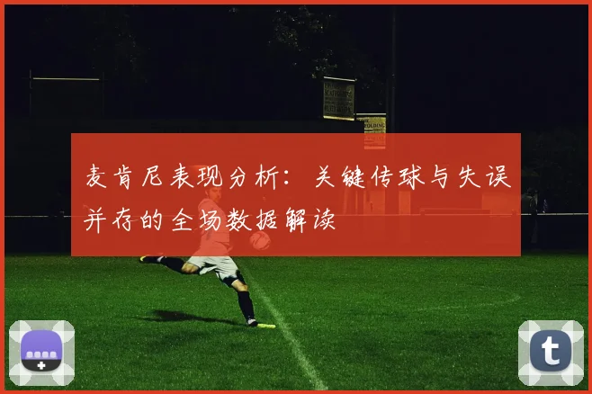 麦肯尼表现分析：关键传球与失误并存的全场数据解读