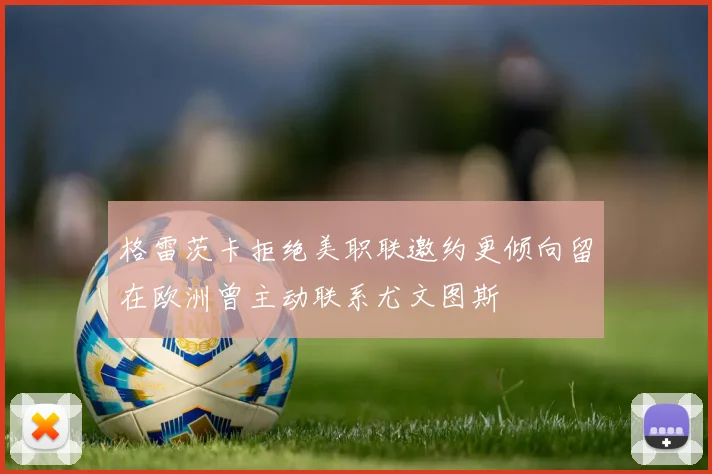 格雷茨卡拒绝美职联邀约更倾向留在欧洲曾主动联系尤文图斯