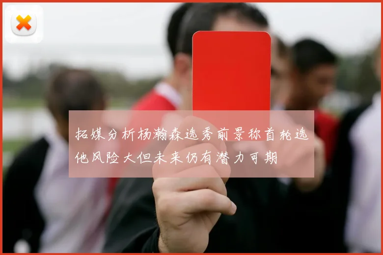 拓媒分析杨瀚森选秀前景称首轮选他风险大但未来仍有潜力可期