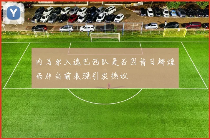 内马尔入选巴西队是否因昔日辉煌而非当前表现引发热议