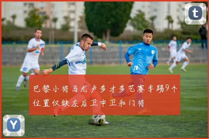 巴黎小将马尤卢多才多艺赛季踢9个位置仅缺左后卫中卫和门将