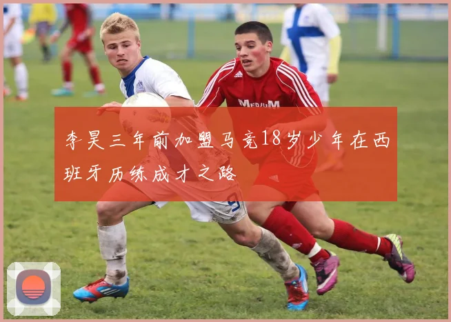 李昊三年前加盟马竞18岁少年在西班牙历练成才之路