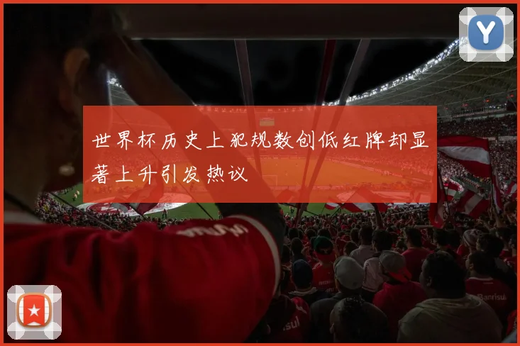 世界杯历史上犯规数创低红牌却显著上升引发热议