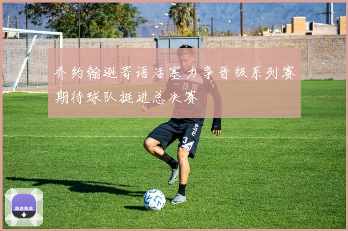 乔约翰逊寄语活塞力争晋级系列赛期待球队挺进总决赛