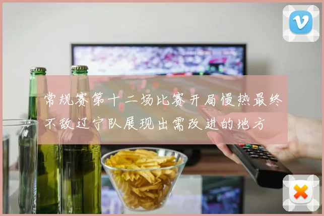 常规赛第十二场比赛开局慢热最终不敌辽宁队展现出需改进的地方
